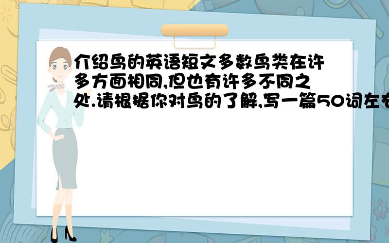 介绍鸟的英语短文多数鸟类在许多方面相同,但也有许多不同之处.请根据你对鸟的了解,写一篇50词左右的短文,介绍鸟类.不能有语法错误!