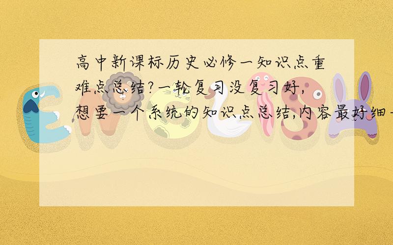 高中新课标历史必修一知识点重难点总结?一轮复习没复习好,想要一个系统的知识点总结,内容最好细一点,每课知识罗列清晰的,分不多希望大家帮帮忙……