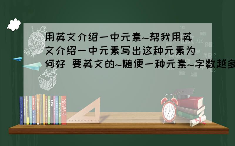 用英文介绍一中元素~帮我用英文介绍一中元素写出这种元素为何好 要英文的~随便一种元素~字数越多越好~