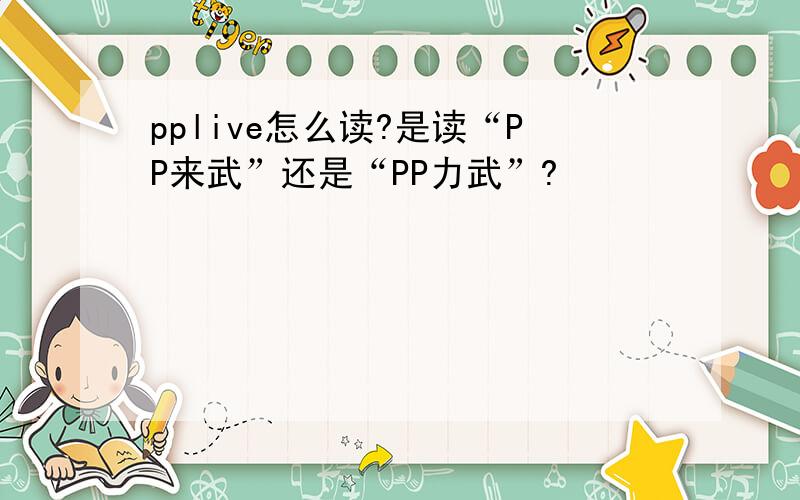 pplive怎么读?是读“PP来武”还是“PP力武”?