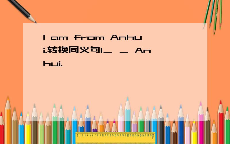 I am from Anhui.转换同义句I＿ ＿ Anhui.