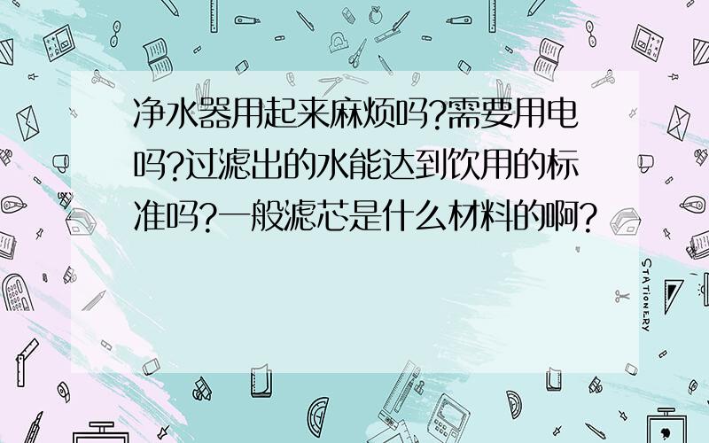 净水器用起来麻烦吗?需要用电吗?过滤出的水能达到饮用的标准吗?一般滤芯是什么材料的啊?