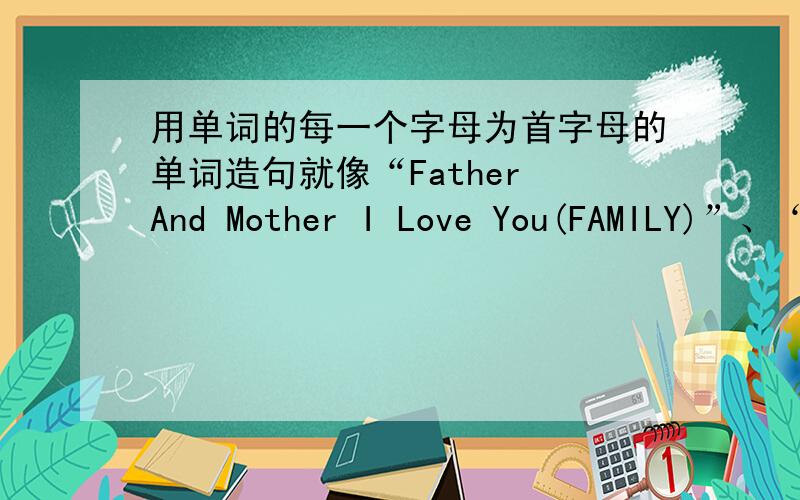 用单词的每一个字母为首字母的单词造句就像“Father And Mother I Love You(FAMILY)”、“Big Elephants Can Always Understand Small Elephants(BECAUSE)”之类的,再给两三个,我们英语书上（牛津八上P106 Speak up）造