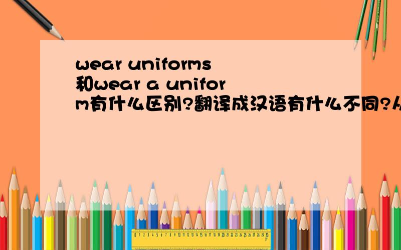 wear uniforms 和wear a uniform有什么区别?翻译成汉语有什么不同?从语法上讲又有什么不同?不好意思,