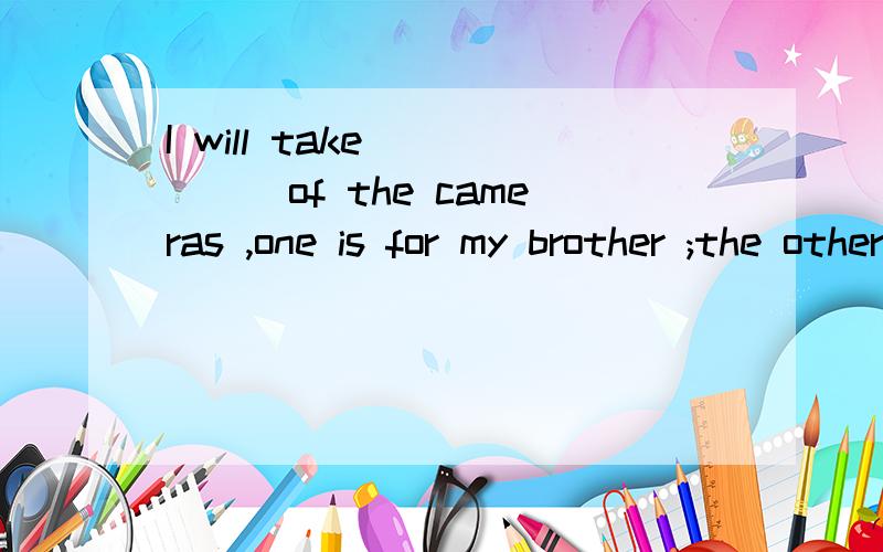 I will take _____of the cameras ,one is for my brother ;the other is for jim.A.eitherB.bothC.all