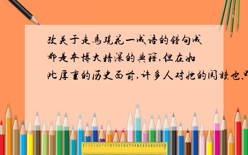 改关于走马观花一成语的错句成都是本博大精深的典籍,但在如此厚重的历史面前,许多人对她的阅读也只能是走马观花. 走马观花使用为什么不恰当