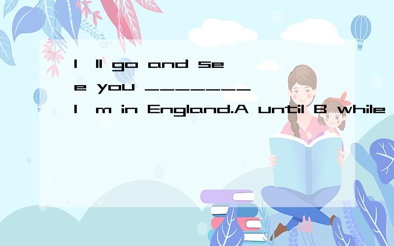 I'll go and see you _______ I'm in England.A until B while C before