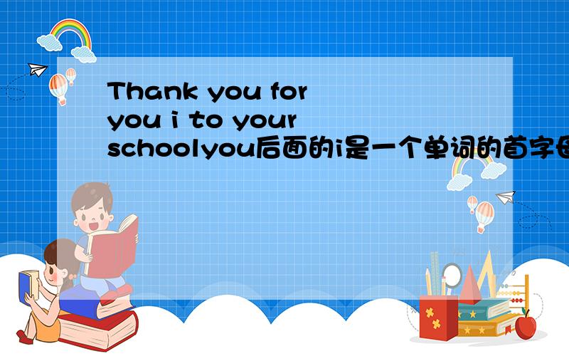 Thank you for you i to your schoolyou后面的i是一个单词的首字母，是要填一个i开头的单词