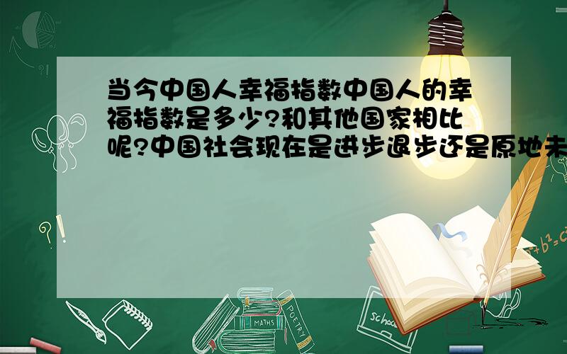 当今中国人幸福指数中国人的幸福指数是多少?和其他国家相比呢?中国社会现在是进步退步还是原地未动?中国所谓的经济的大发展背后的代价又是什么?