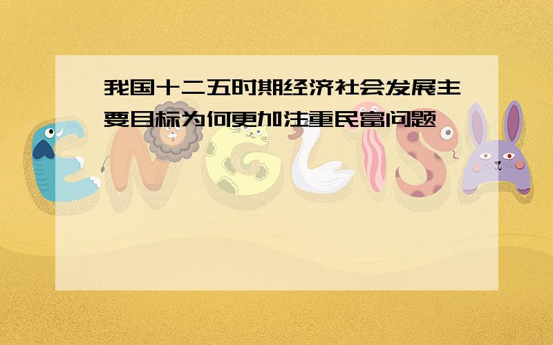 我国十二五时期经济社会发展主要目标为何更加注重民富问题