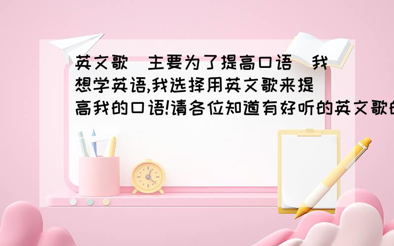 英文歌（主要为了提高口语）我想学英语,我选择用英文歌来提高我的口语!请各位知道有好听的英文歌的请告诉我,