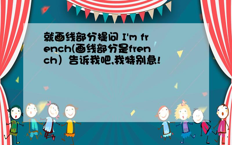 就画线部分提问 I'm french(画线部分是french）告诉我吧,我特别急!