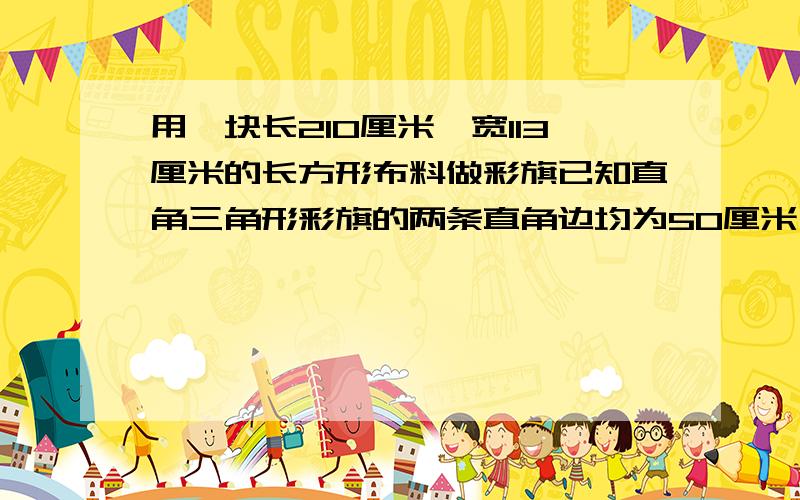 用一块长210厘米,宽113厘米的长方形布料做彩旗已知直角三角形彩旗的两条直角边均为50厘米,一共做多少个彩旗?