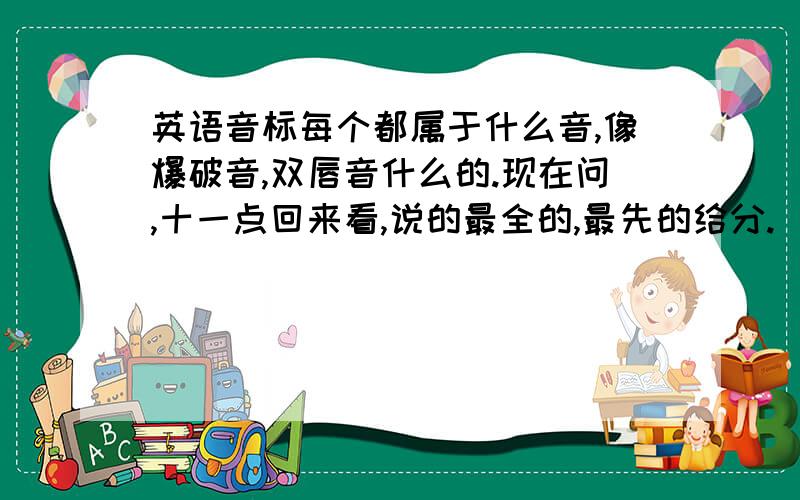 英语音标每个都属于什么音,像爆破音,双唇音什么的.现在问,十一点回来看,说的最全的,最先的给分.