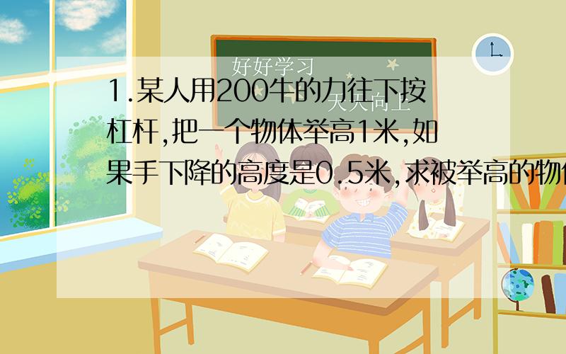 1.某人用200牛的力往下按杠杆,把一个物体举高1米,如果手下降的高度是0.5米,求被举高的物体受到的重力有多大?