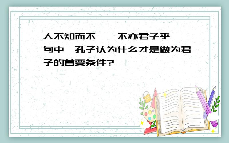 人不知而不愠,不亦君子乎 一句中,孔子认为什么才是做为君子的首要条件?