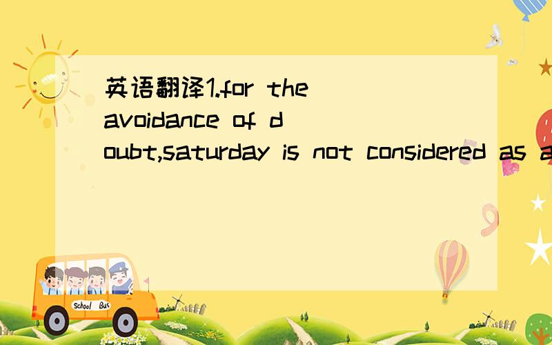 英语翻译1.for the avoidance of doubt,saturday is not considered as a banking day for the handling of documentary credits even though our bank may presented to our bank on a Saturday will be treated as presented to our bank on the following bankin