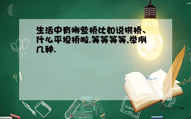 生活中有哪些桥比如说拱桥、 什么平坦桥啦.等等等等,举例几种.