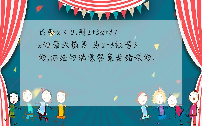 已知x＜0,则2+3x+4/x的最大值是 为2-4根号3的,你选的满意答案是错误的.