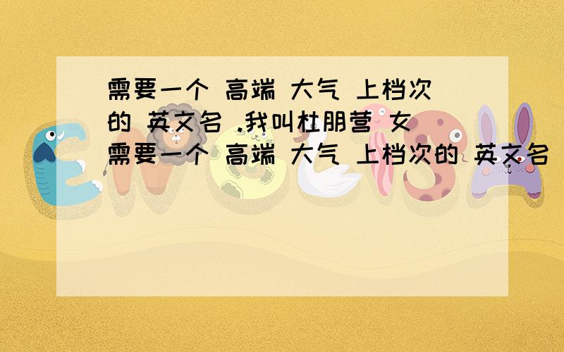 需要一个 高端 大气 上档次的 英文名 .我叫杜朋营 女需要一个 高端 大气 上档次的 英文名 .我叫杜朋营 女