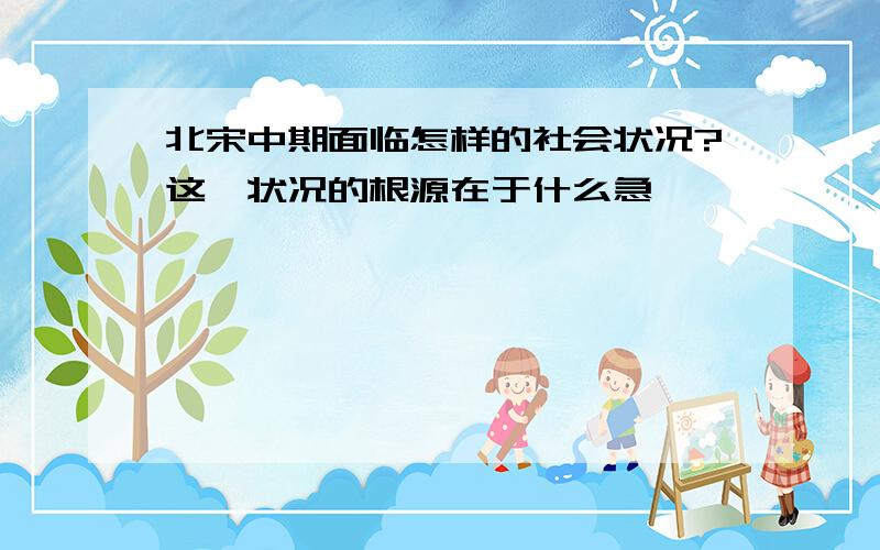 北宋中期面临怎样的社会状况?这一状况的根源在于什么急