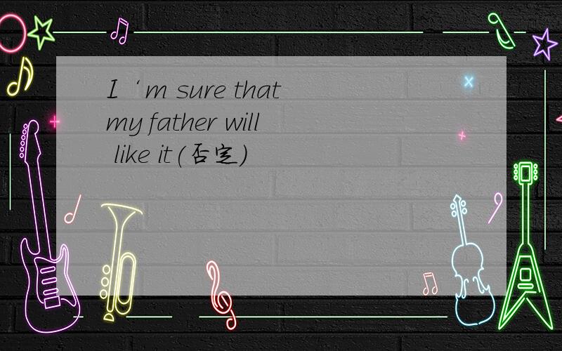 I‘m sure that my father will like it(否定)