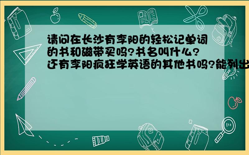 请问在长沙有李阳的轻松记单词的书和磁带买吗?书名叫什么?还有李阳疯狂学英语的其他书吗?能列出书名吗?