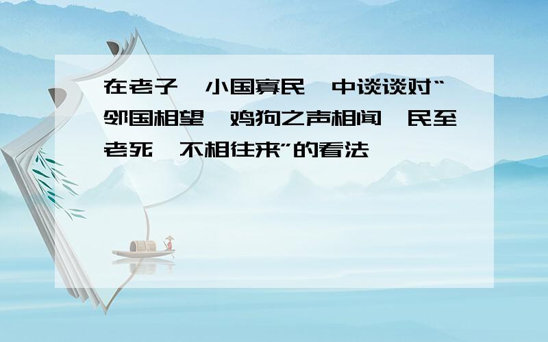 在老子《小国寡民》中谈谈对“邻国相望,鸡狗之声相闻,民至老死,不相往来”的看法