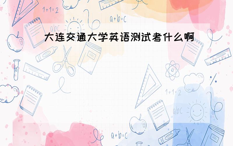 大连交通大学英语测试考什么啊