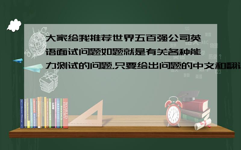 大家给我推荐世界五百强公司英语面试问题如题就是有关各种能力测试的问题，只要给出问题的中文和翻译就行了，