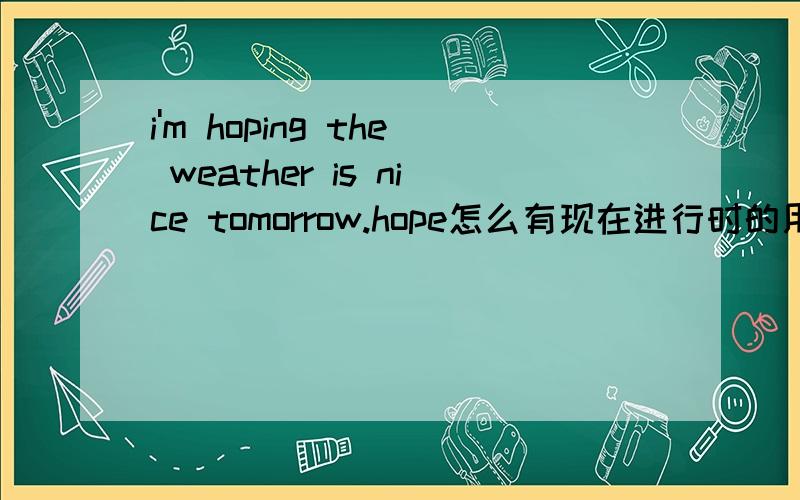 i'm hoping the weather is nice tomorrow.hope怎么有现在进行时的用法呢