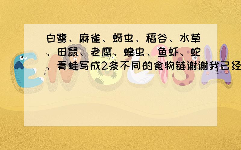 白鹭、麻雀、蚜虫、稻谷、水草、田鼠、老鹰、蝗虫、鱼虾、蛇、青蛙写成2条不同的食物链谢谢我已经知道了