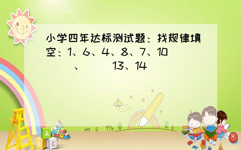 小学四年达标测试题：找规律填空：1、6、4、8、7、10（ ）、（ ）13、14