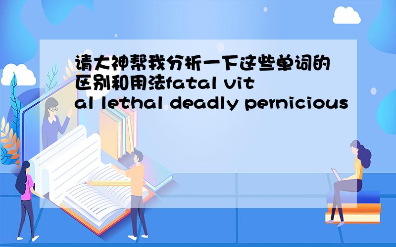 请大神帮我分析一下这些单词的区别和用法fatal vital lethal deadly pernicious