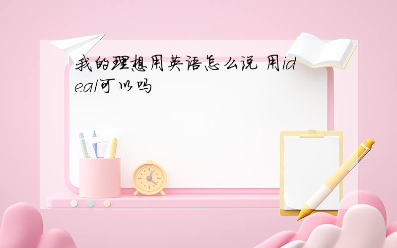 我的理想用英语怎么说 用ideal可以吗