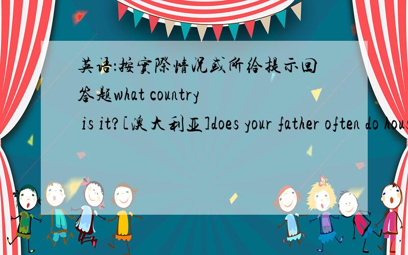 英语：按实际情况或所给提示回答题what country is it?[澳大利亚]does your father often do housework?is shanghai a beautiful city?what does jim usually do on monday evening?看电视】