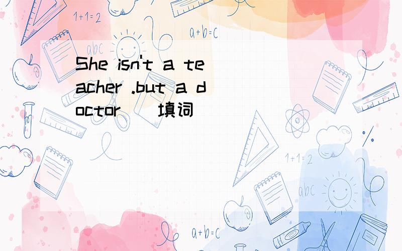 She isn't a teacher .but a doctor＿＿填词