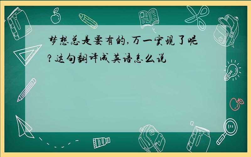 梦想总是要有的,万一实现了呢?这句翻译成英语怎么说