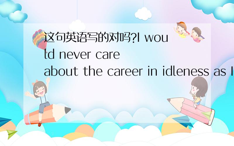 这句英语写的对吗?I would never care about the career in idleness as I am a network salesman.I would never care about the career in idleness as I am a network salesman.