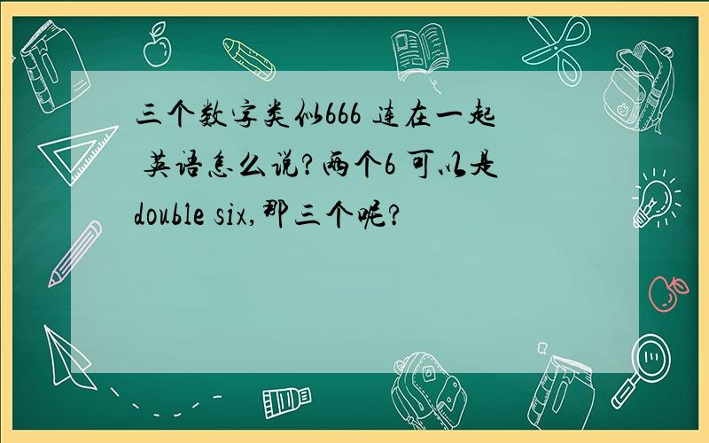 三个数字类似666 连在一起 英语怎么说?两个6 可以是double six,那三个呢?