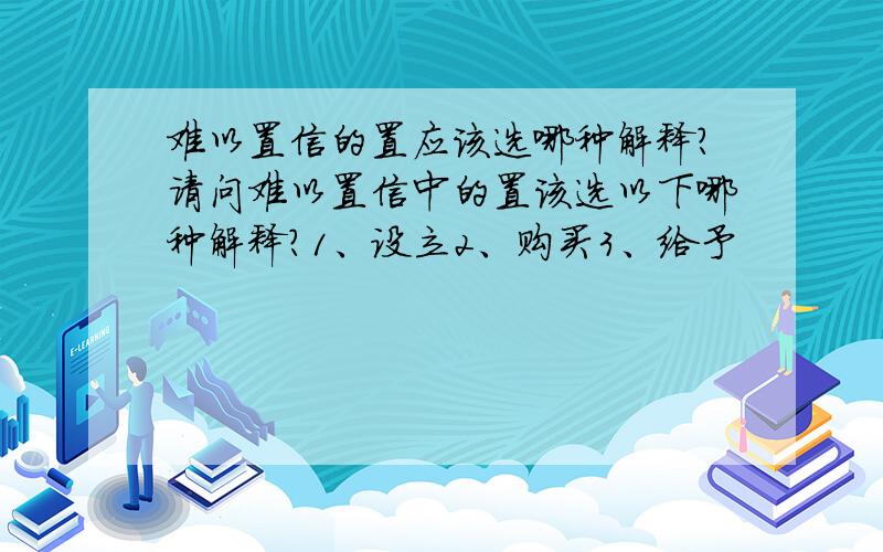 难以置信的置应该选哪种解释?请问难以置信中的置该选以下哪种解释?1、设立2、购买3、给予