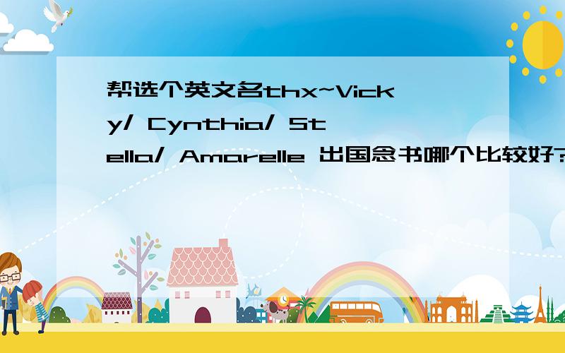 帮选个英文名thx~Vicky/ Cynthia/ Stella/ Amarelle 出国念书哪个比较好?从容易发音和被记住来说呢?本人比较偏向最后一个因为用了一段时间了…v开头的和名字发音比较近.帮个忙…谢谢啦