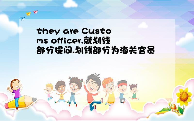 they are Customs officer.就划线部分提问.划线部分为海关官员