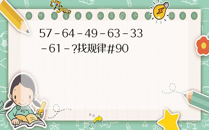 57-64-49-63-33-61-?找规律#90