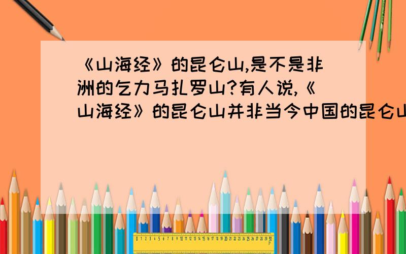 《山海经》的昆仑山,是不是非洲的乞力马扎罗山?有人说,《山海经》的昆仑山并非当今中国的昆仑山,而是非洲的乞力马扎罗山.是真?是假?