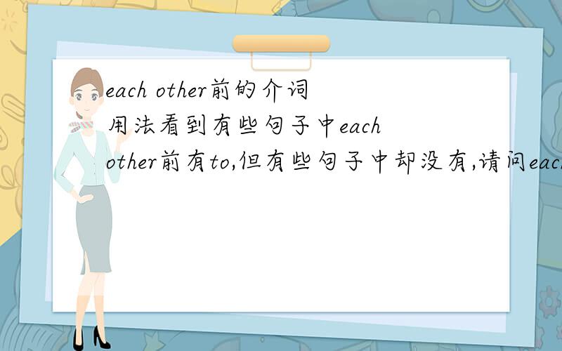 each other前的介词用法看到有些句子中each other前有to,但有些句子中却没有,请问each other前的介词怎么用?帮忙分析一些拉.