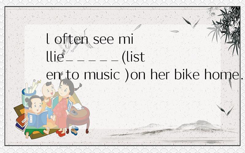 l often see millie_____(listen to music )on her bike home.
