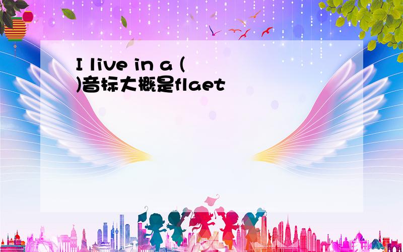 I live in a ( )音标大概是flaet