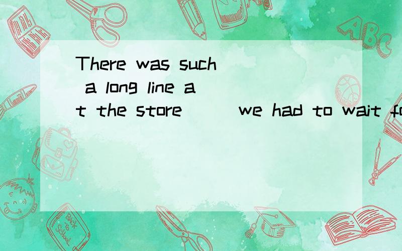 There was such a long line at the store () we had to wait for about half an hour.A.so B.because C.and D.or