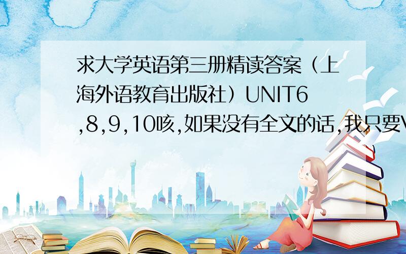 求大学英语第三册精读答案（上海外语教育出版社）UNIT6,8,9,10咳,如果没有全文的话,我只要VOCABULARY第六项选词填空的答案就够了>